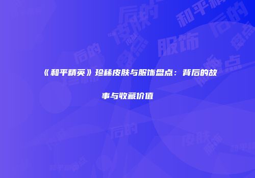《和平精英》珍稀皮肤与服饰盘点：背后的故事与收藏价值