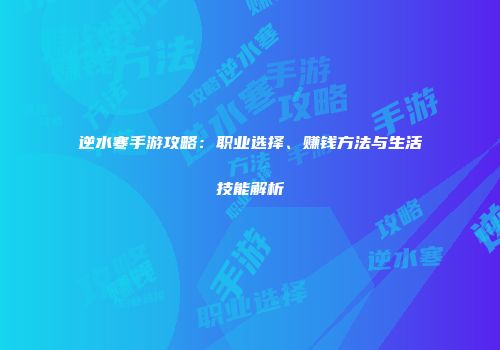逆水寒手游攻略：职业选择、赚钱方法与生活技能解析