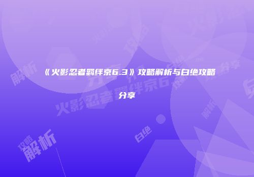 《火影忍者羁绊京6.3》攻略解析与白绝攻略分享