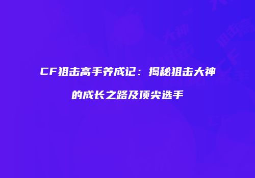 CF狙击高手养成记：揭秘狙击大神的成长之路及顶尖选手
