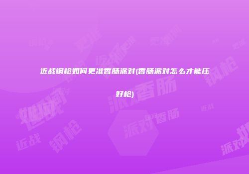 近战钢枪如何更准香肠派对(香肠派对怎么才能压好枪)