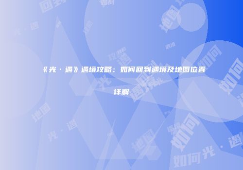 《光·遇》遇境攻略：如何回到遇境及地图位置详解