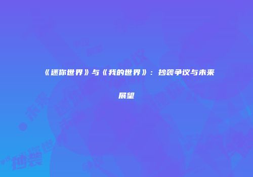 《迷你世界》与《我的世界》：抄袭争议与未来展望