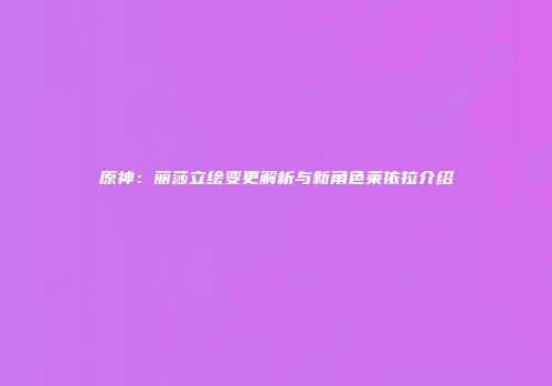原神：丽莎立绘变更解析与新角色莱依拉介绍