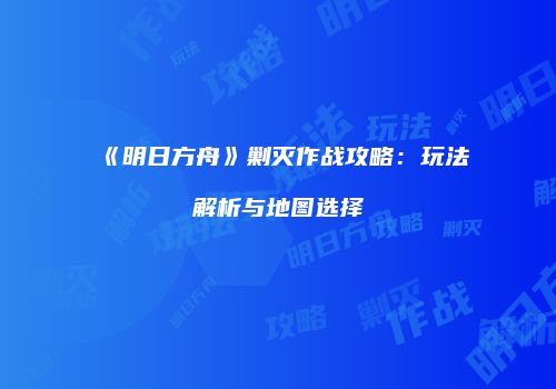 《明日方舟》剿灭作战攻略：玩法解析与地图选择