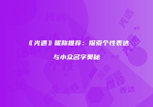 《光遇》昵称推荐：探索个性表达与小众名字奥秘
