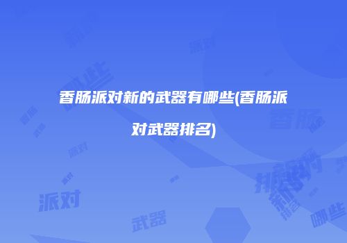 香肠派对新的武器有哪些(香肠派对武器排名)