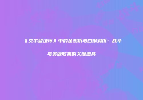 《艾尔登法环》中的金鸡爪与白银鸡爪：战斗与资源收集的关键道具