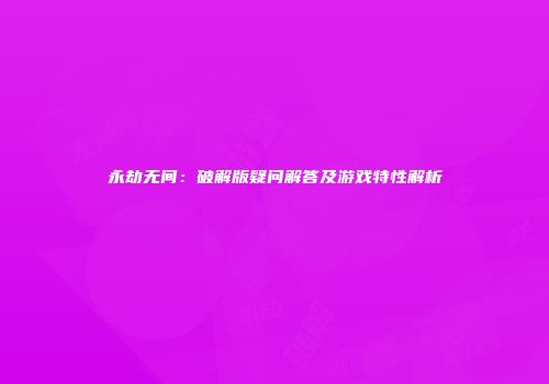 永劫无间：破解版疑问解答及游戏特性解析