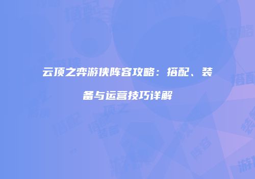 云顶之弈游侠阵容攻略：搭配、装备与运营技巧详解