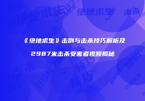 《绝地求生》击倒与击杀技巧解析及2987米击杀受害者视频揭秘