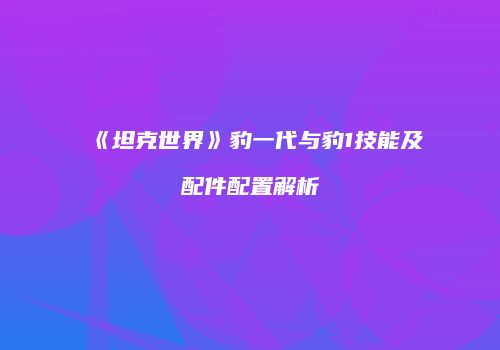 《坦克世界》豹一代与豹1技能及配件配置解析