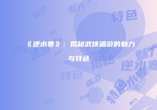 《逆水寒》：揭秘武侠端游的魅力与特色