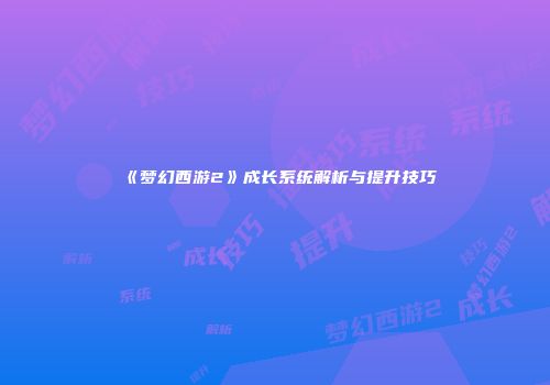 《梦幻西游2》成长系统解析与提升技巧