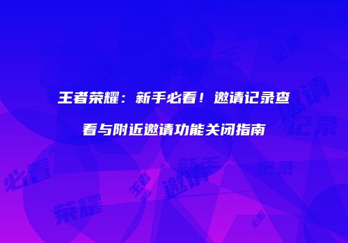 王者荣耀：新手必看！邀请记录查看与附近邀请功能关闭指南