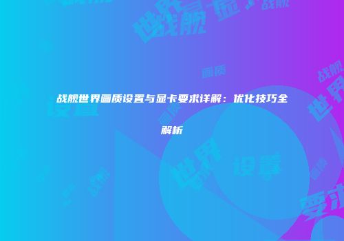 战舰世界画质设置与显卡要求详解：优化技巧全解析
