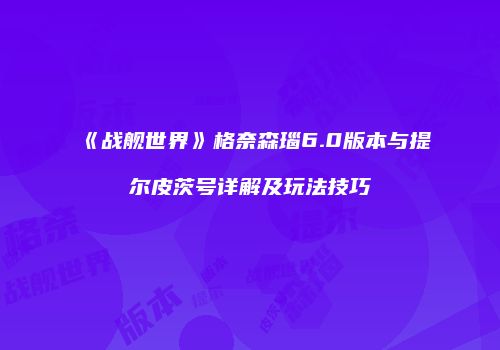 《战舰世界》格奈森瑙6.0版本与提尔皮茨号详解及玩法技巧