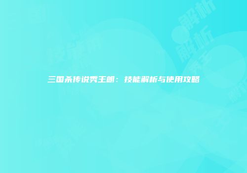 三国杀传说秀王朗：技能解析与使用攻略