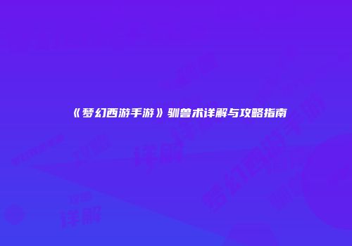 《梦幻西游手游》驯兽术详解与攻略指南