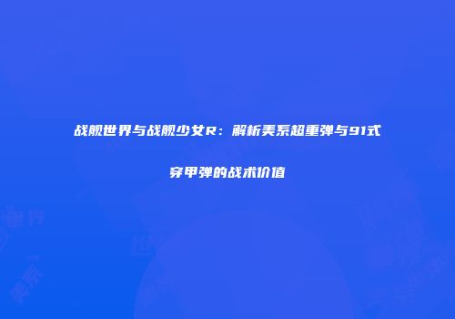 战舰世界与战舰少女R：解析美系超重弹与91式穿甲弹的战术价值
