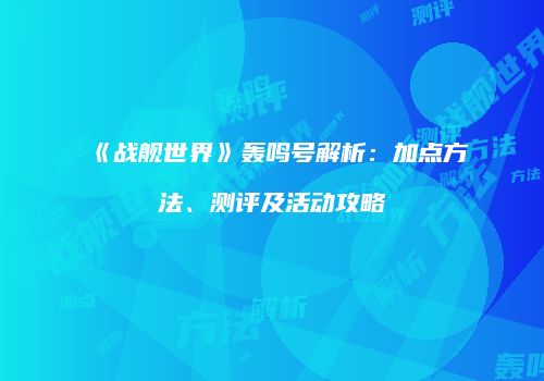 《战舰世界》轰鸣号解析：加点方法、测评及活动攻略
