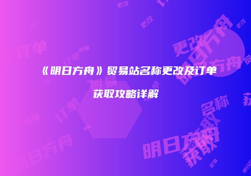 《明日方舟》贸易站名称更改及订单获取攻略详解