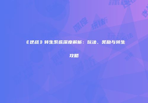 《逆战》转生系统深度解析：玩法、奖励与转生攻略