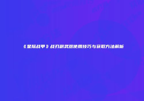 《星际战甲》战刃副武器使用技巧与获取方法解析