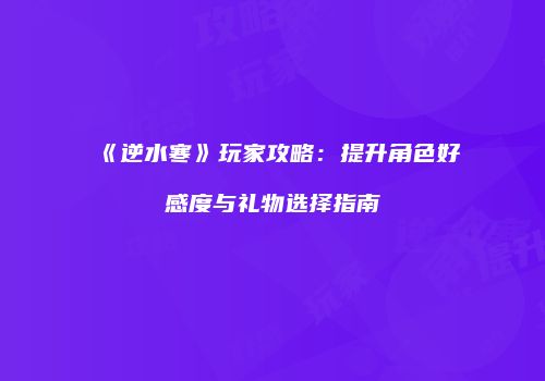 《逆水寒》玩家攻略：提升角色好感度与礼物选择指南