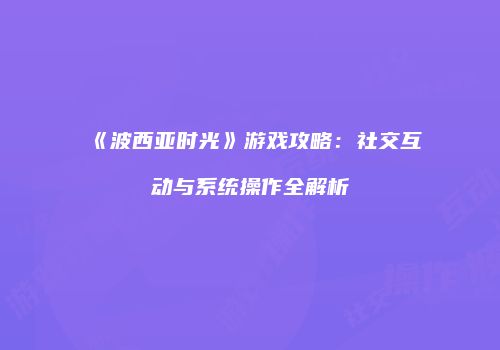 《波西亚时光》游戏攻略：社交互动与系统操作全解析