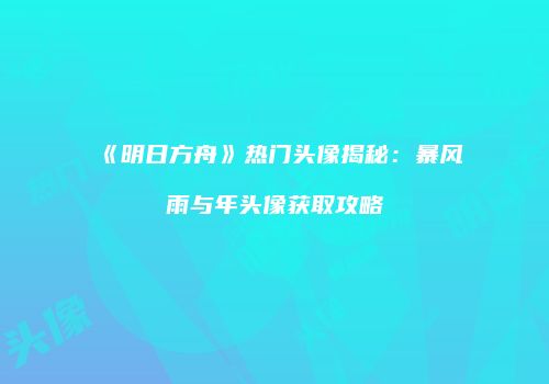 《明日方舟》热门头像揭秘：暴风雨与年头像获取攻略