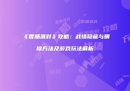 《香肠派对》攻略：战绩隐藏与删除方法及游戏玩法解析