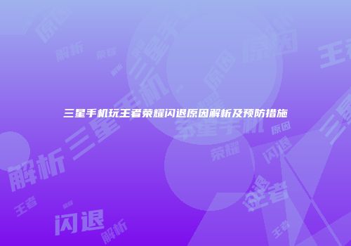 三星手机玩王者荣耀闪退原因解析及预防措施