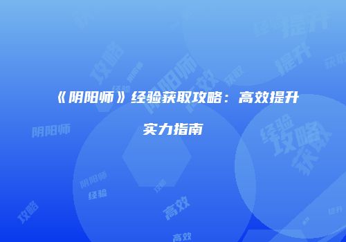 《阴阳师》经验获取攻略：高效提升实力指南