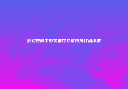 梦幻西游手游装备开孔与特技打造详解