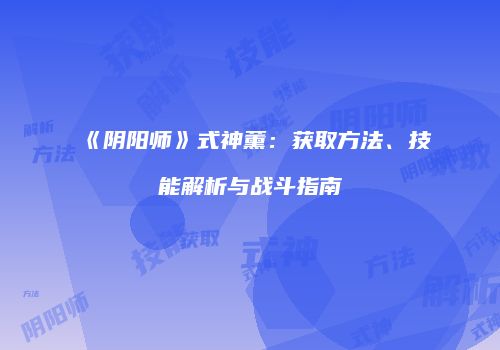 《阴阳师》式神薰：获取方法、技能解析与战斗指南