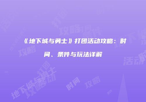 《地下城与勇士》打团活动攻略：时间、条件与玩法详解