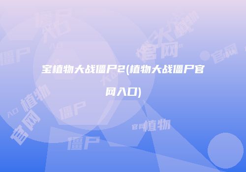 宝植物大战僵尸2(植物大战僵尸官网入口)