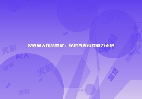 火影同人作品鉴赏：穿越与再创作魅力无限