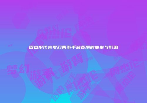 周杰伦代言梦幻西游手游背后的故事与影响