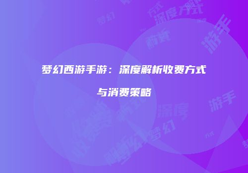 梦幻西游手游：深度解析收费方式与消费策略
