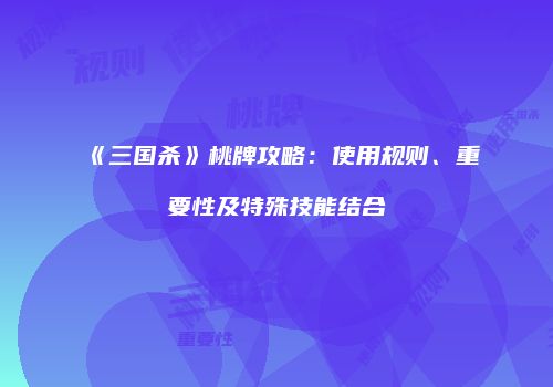 《三国杀》桃牌攻略：使用规则、重要性及特殊技能结合