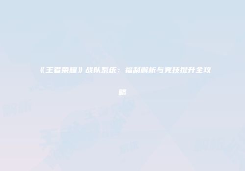 《王者荣耀》战队系统：福利解析与竞技提升全攻略
