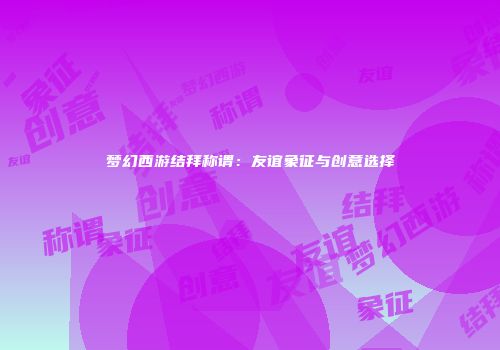 梦幻西游结拜称谓：友谊象征与创意选择