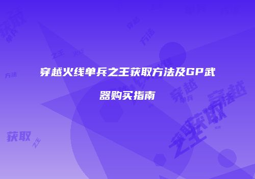 穿越火线单兵之王获取方法及GP武器购买指南
