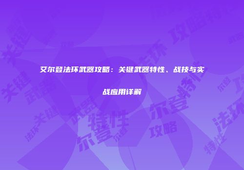 艾尔登法环武器攻略：关键武器特性、战技与实战应用详解