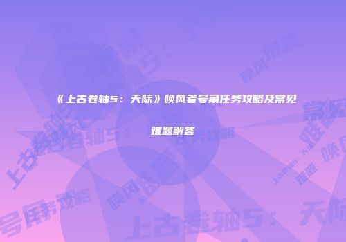 《上古卷轴5：天际》唤风者号角任务攻略及常见难题解答