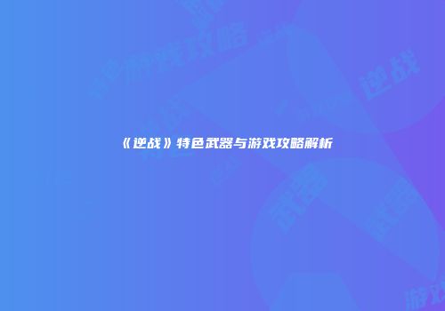 《逆战》特色武器与游戏攻略解析
