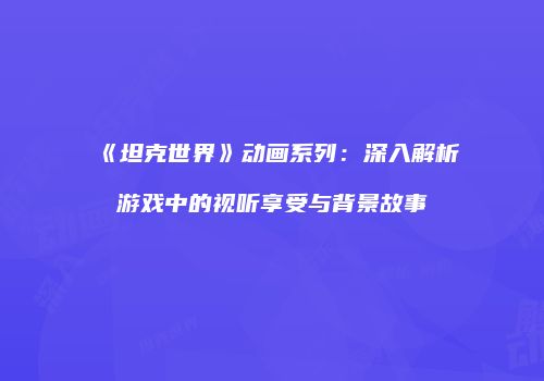 《坦克世界》动画系列：深入解析游戏中的视听享受与背景故事