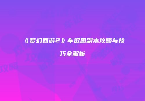 《梦幻西游2》车迟国副本攻略与技巧全解析